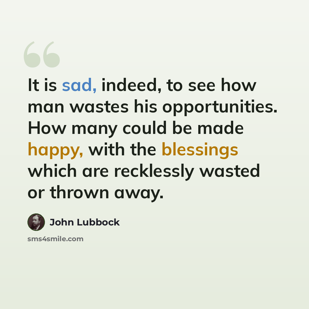 “It is sad, indeed, to see how man wastes his opportunities. How many could be made happy, with the blessings which are recklessly wasted or thrown away.” quote by John Lubbock