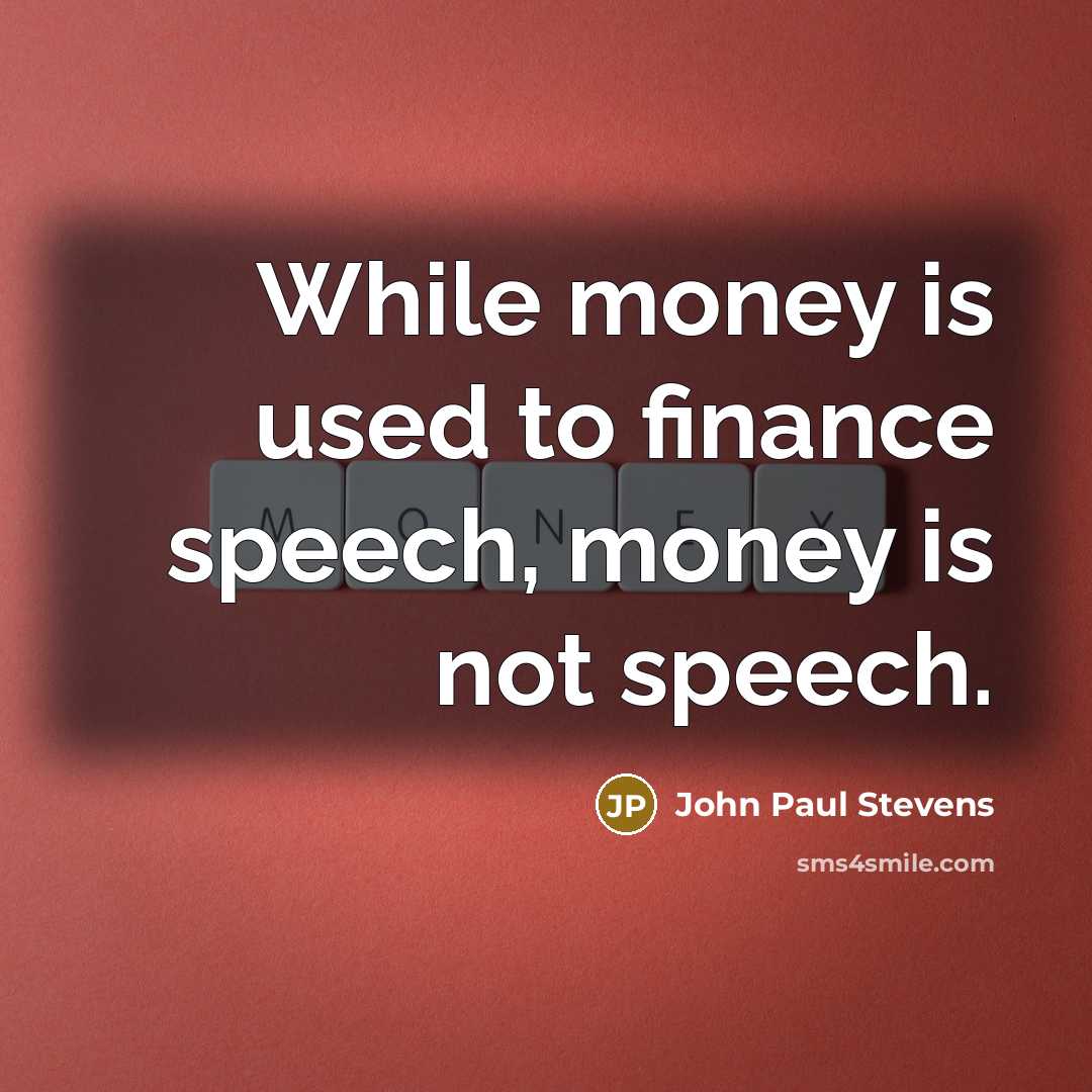 “While money is used to finance speech, money is not speech.” quote by John Paul Stevens