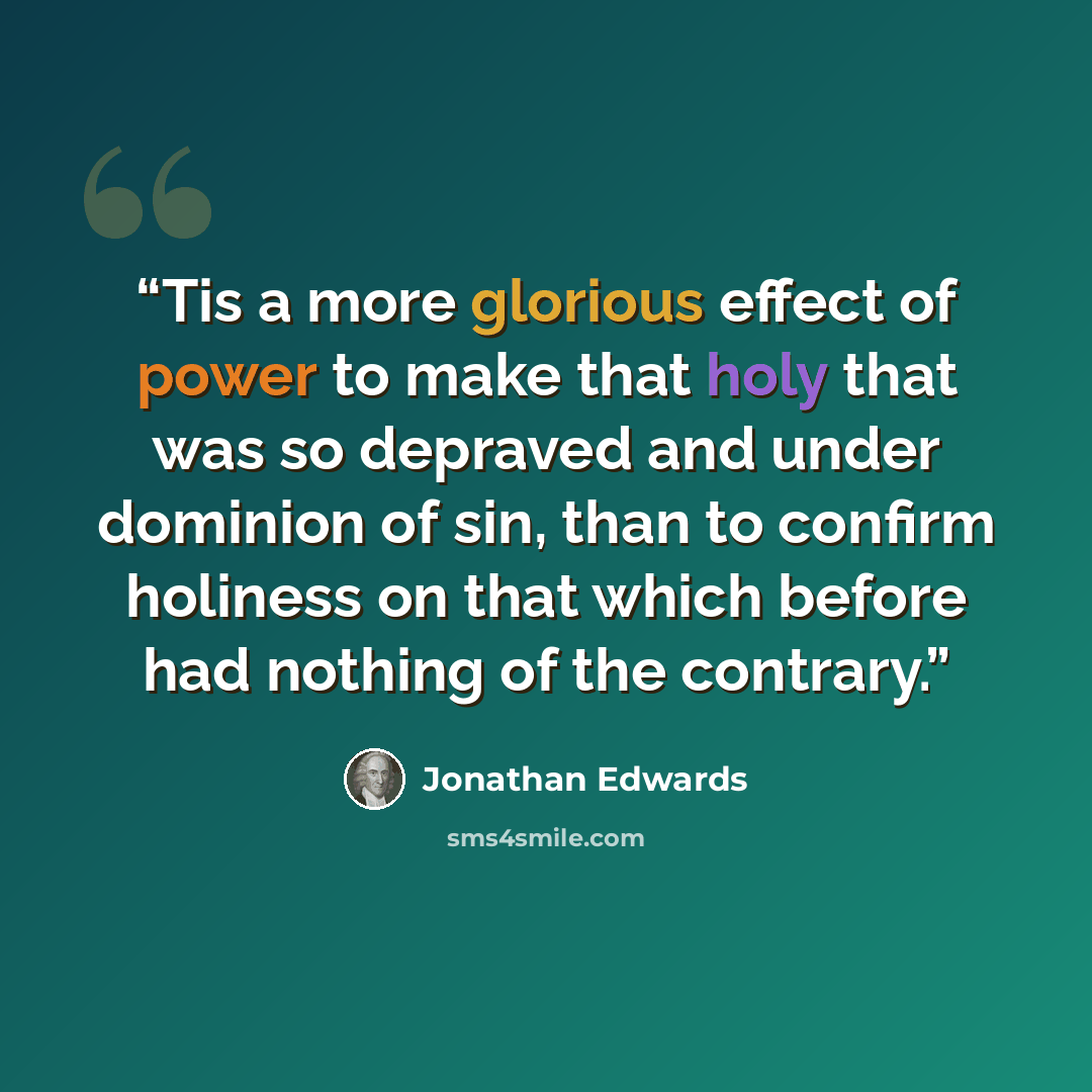 “Tis a more glorious effect of power to make that holy that was so depraved and under dominion of sin, than to confirm holiness on that which before had nothing of the contrary.” quote by Jonathan Edwards