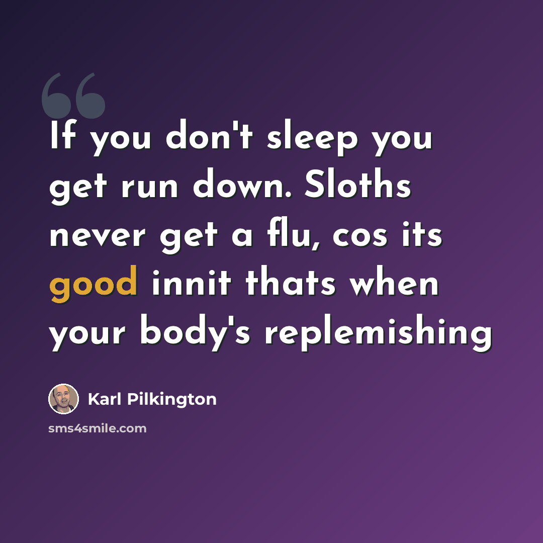 “If you don't sleep you get run down. Sloths never get a flu, cos its good innit thats when your body's replemishing” quote by Karl Pilkington