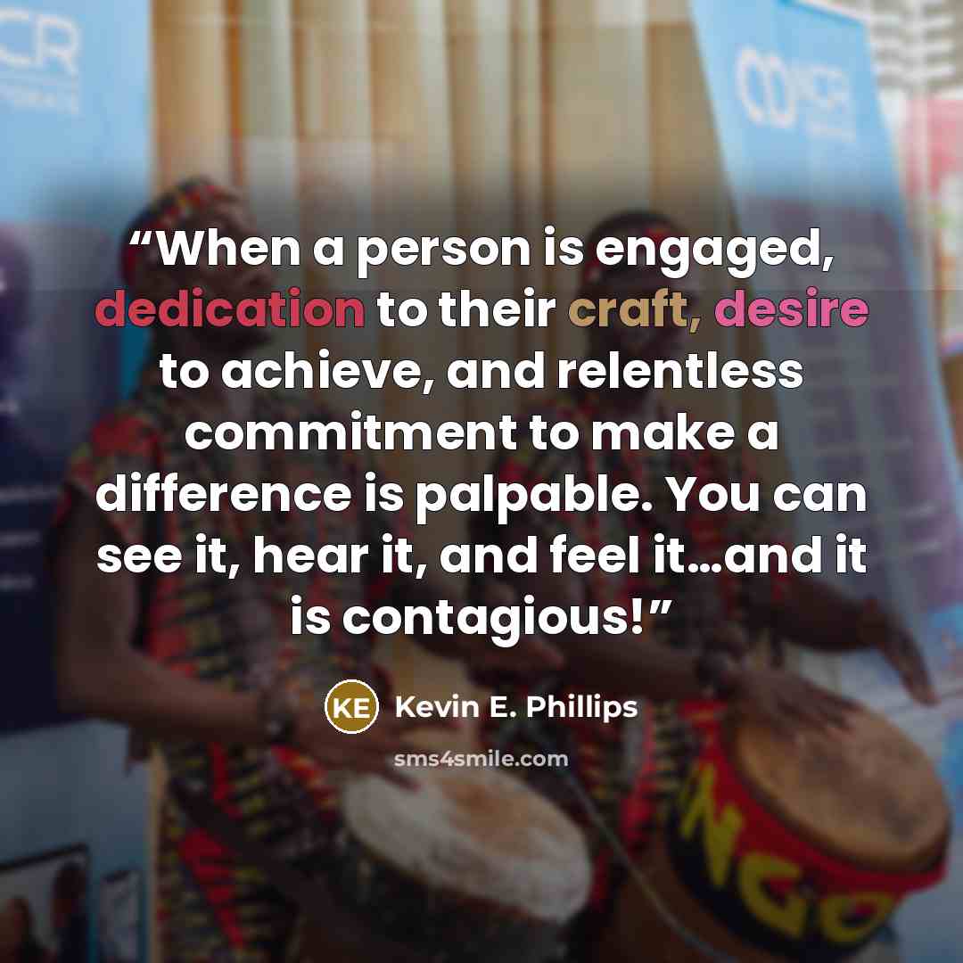“When a person is engaged, dedication to their craft, desire to achieve, and relentless commitment to make a difference is palpable. You can see it, hear it, and feel it…and it is contagious!” quote by Kevin E. Phillips