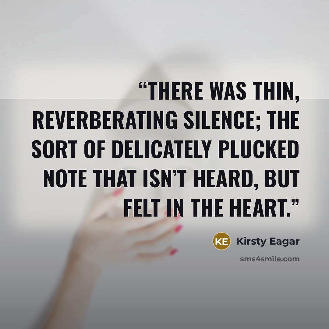 “There was thin, reverberating silence; the sort of delicately plucked note that isn’t heard, but felt in the heart.” quote by Kirsty Eagar