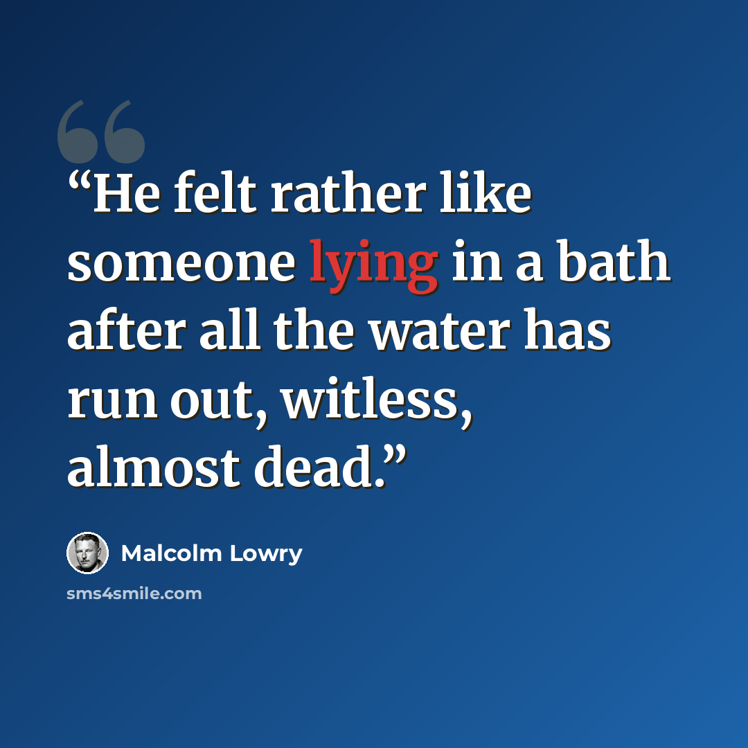 “He felt rather like someone lying in a bath after all the water has run out, witless, almost dead.” quote by Malcolm Lowry