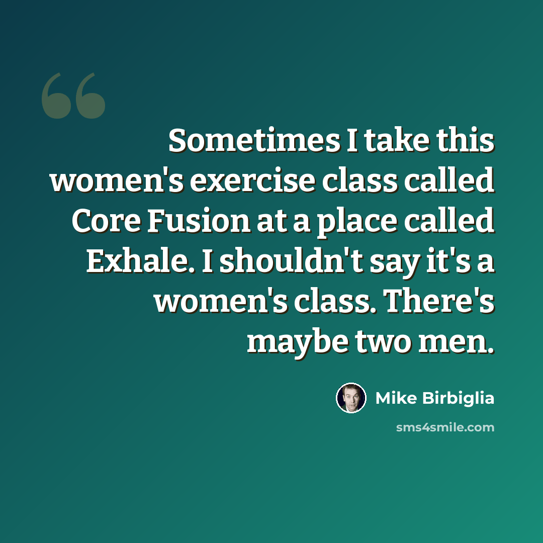 “Sometimes I take this women's exercise class called Core Fusion at a place called Exhale. I shouldn't say it's a women's class. There's maybe two men.” quote by Mike Birbiglia