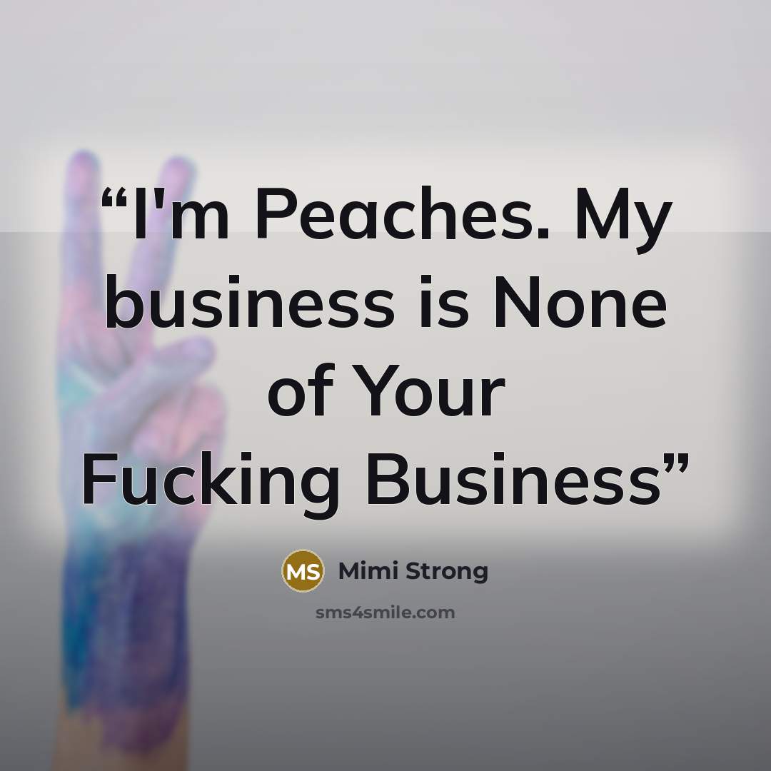 “I'm Peaches. My business is None of Your Fucking Business” quote by Mimi Strong