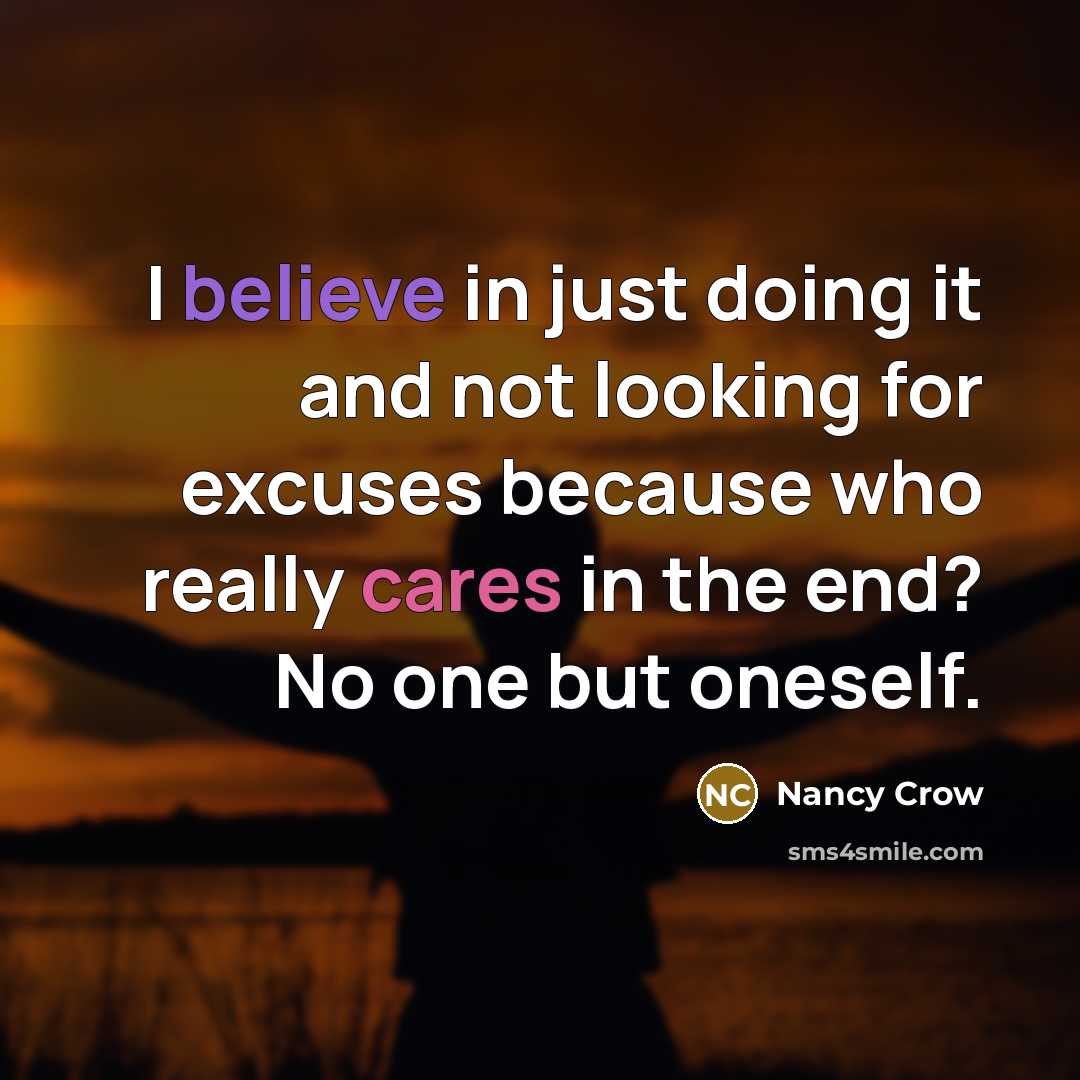 “I believe in just doing it and not looking for excuses because who really cares in the end? No one but oneself.” quote by Nancy Crow