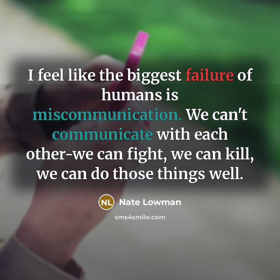 “I feel like the biggest failure of humans is miscommunication. We can't communicate with each other-we can fight, we can kill, we can do those things well.” quote by Nate Lowman