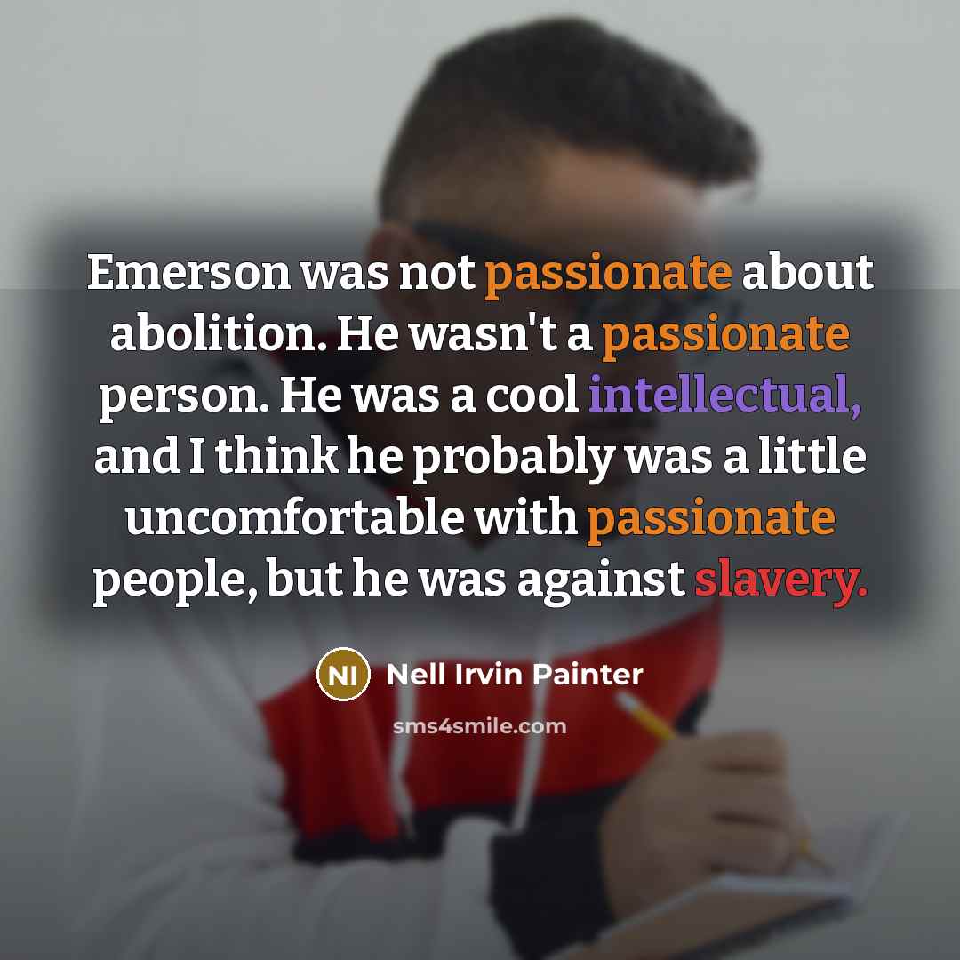 “Emerson was not passionate about abolition. He wasn't a passionate person. He was a cool intellectual, and I think he probably was a little uncomfortable with passionate people, but he was against slavery.” quote by Nell Irvin Painter
