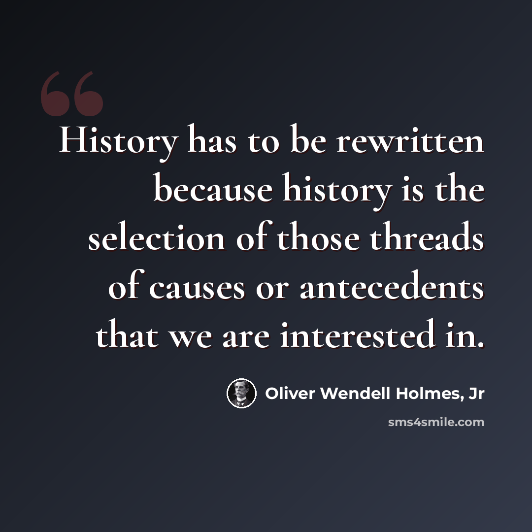 “History has to be rewritten because history is the selection of those threads of causes or antecedents that we are interested in.” quote by Oliver Wendell Holmes, Jr