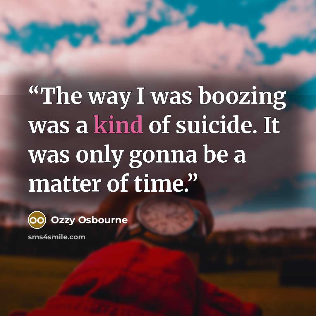 “The way I was boozing was a kind of suicide. It was only gonna be a matter of time.” quote by Ozzy Osbourne
