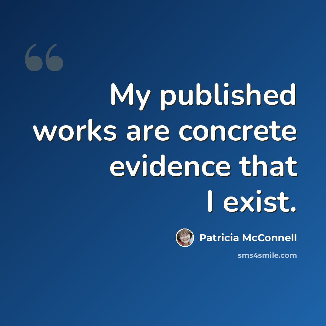 “My published works are concrete evidence that I exist.” quote by Patricia McConnell