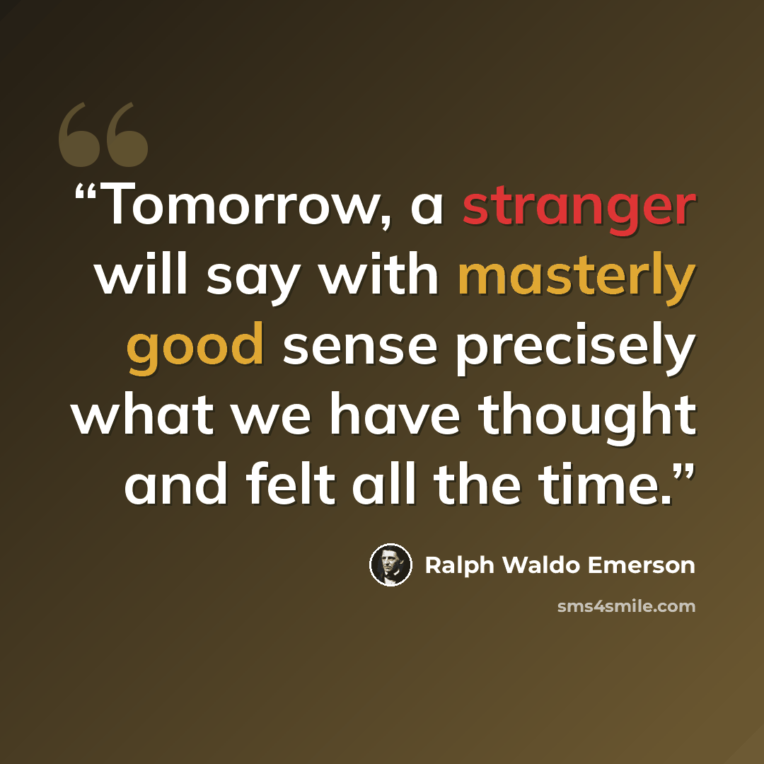 “Tomorrow, a stranger will say with masterly good sense precisely what we have thought and felt all the time.” quote by Ralph Waldo Emerson