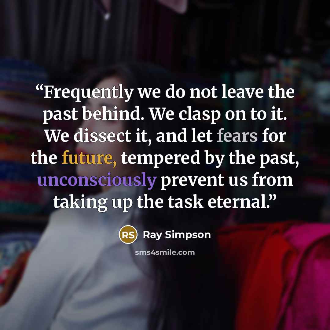 “Frequently we do not leave the past behind. We clasp on to it. We dissect it, and let fears for the future, tempered by the past, unconsciously prevent us from taking up the task eternal.” quote by Ray Simpson
