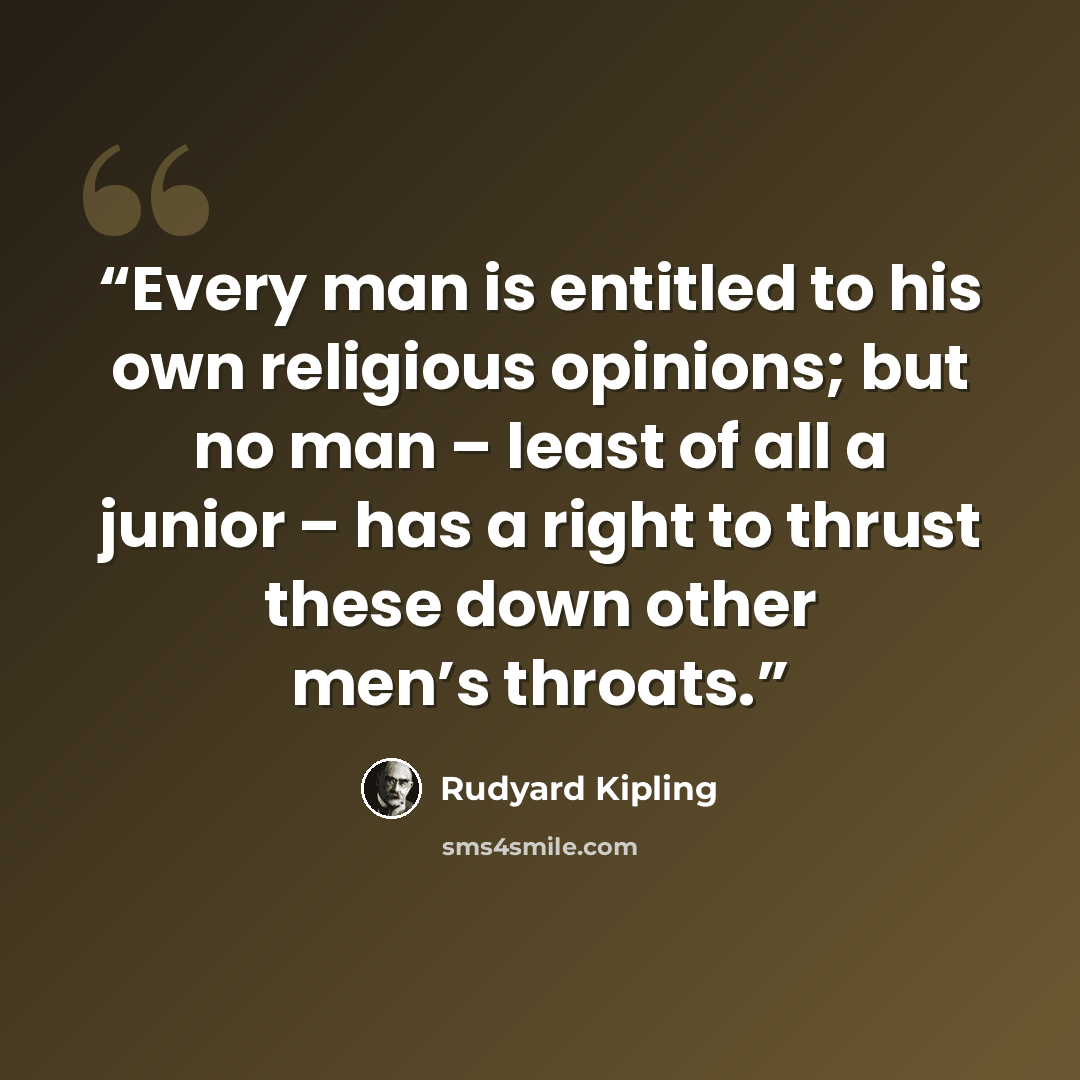 “Every man is entitled to his own religious opinions; but no man – least of all a junior – has a right to thrust these down other men’s throats.” quote by Rudyard Kipling