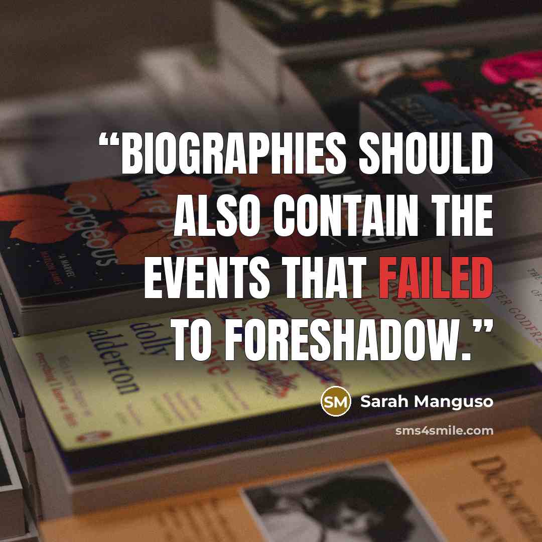 “Biographies should also contain the events that failed to foreshadow.” quote by Sarah Manguso