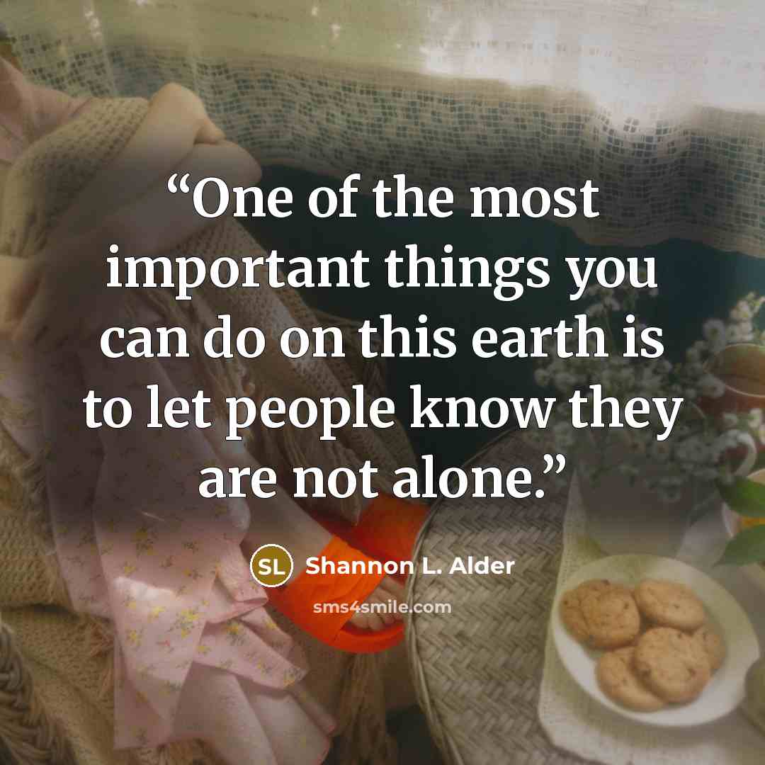 “One of the most important things you can do on this earth is to let people know they are not alone.” quote by Shannon L. Alder