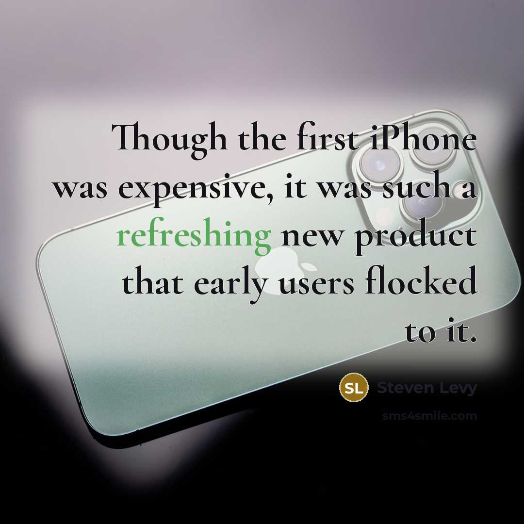 “Though the first iPhone was expensive, it was such a refreshing new product that early users flocked to it.” quote by Steven Levy