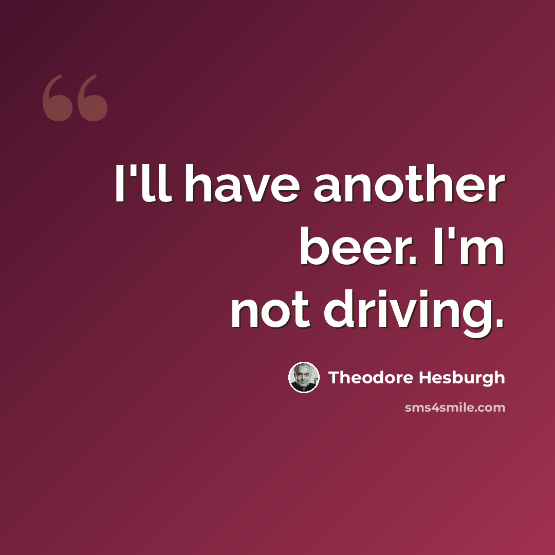 “I'll have another beer. I'm not driving.” quote by Theodore Hesburgh