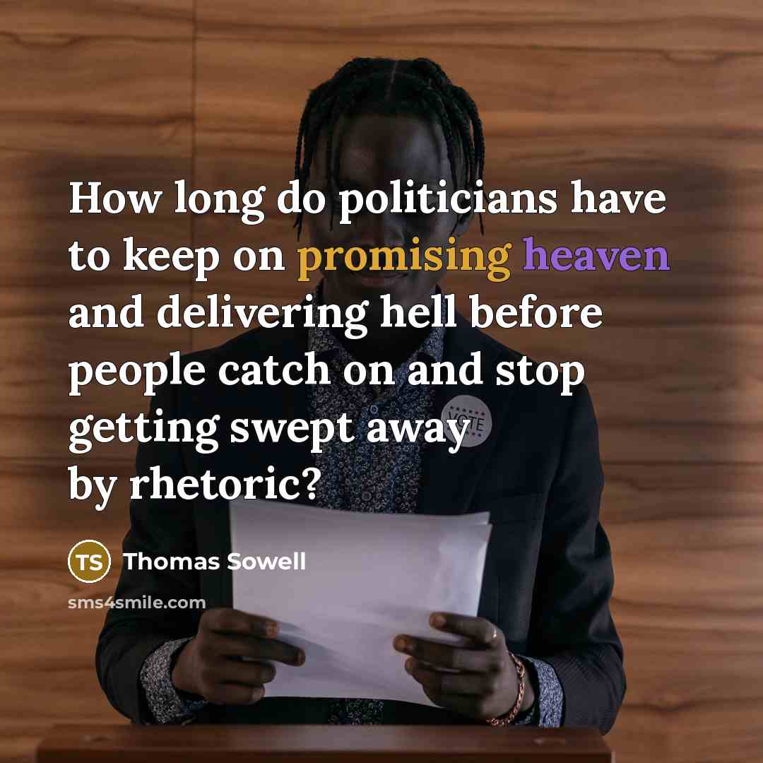 “How long do politicians have to keep on promising heaven and delivering hell before people catch on and stop getting swept away by rhetoric?” quote by Thomas Sowell