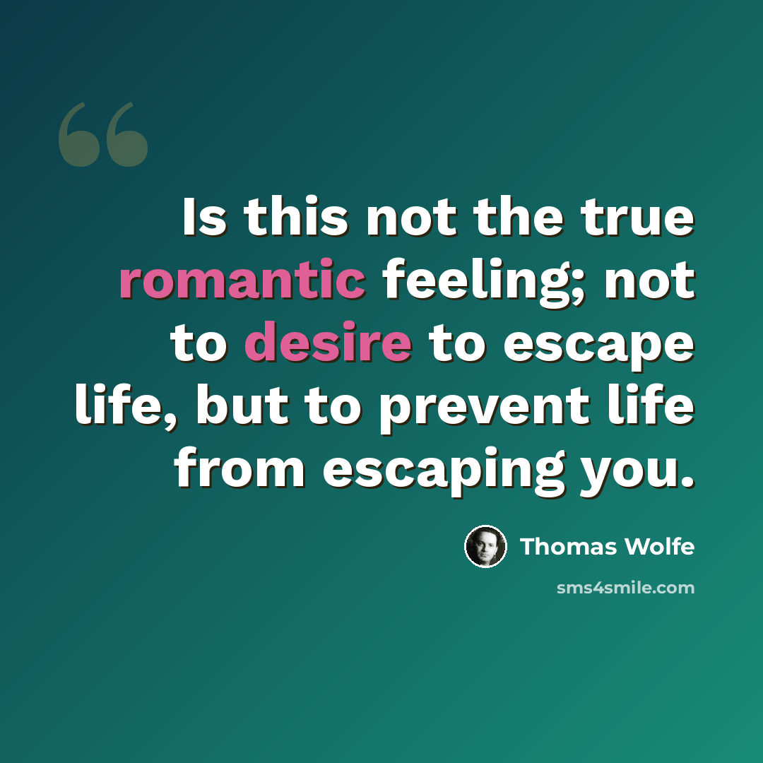 “Is this not the true romantic feeling; not to desire to escape life, but to prevent life from escaping you.” quote by Thomas Wolfe