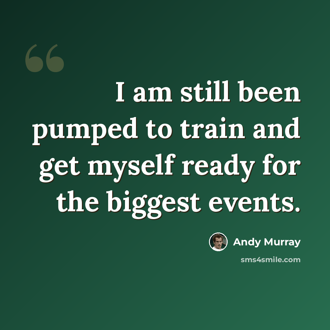 “I am still been pumped to train and get myself ready for the biggest events.” quote by Andy Murray