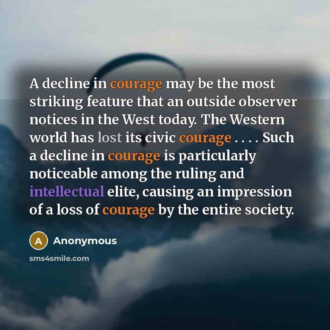 “A decline in courage may be the most striking feature that an outside observer notices in the West today. The Western world has lost its civic courage . . . . Such a decline in courage is particularly noticeable among the ruling and intellectual elite, causing an impression of a loss of courage by…” quote by Anonymous
