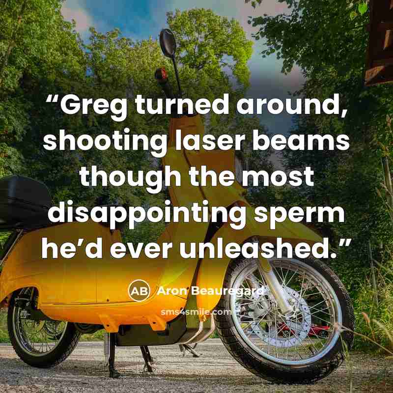 “Greg turned around, shooting laser beams though the most disappointing sperm he’d ever unleashed.” quote by Aron Beauregard