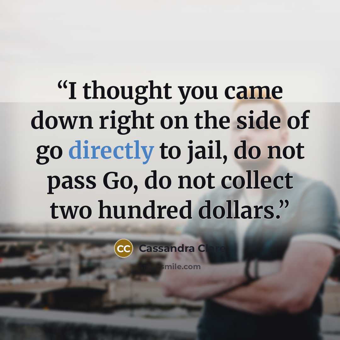 “I thought you came down right on the side of go directly to jail, do not pass Go, do not collect two hundred dollars.” quote by Cassandra Clare