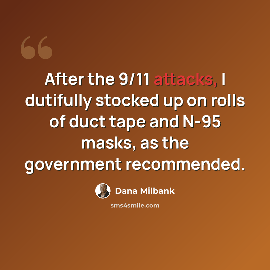 “After the 9/11 attacks, I dutifully stocked up on rolls of duct tape and N-95 masks, as the government recommended.” quote by Dana Milbank