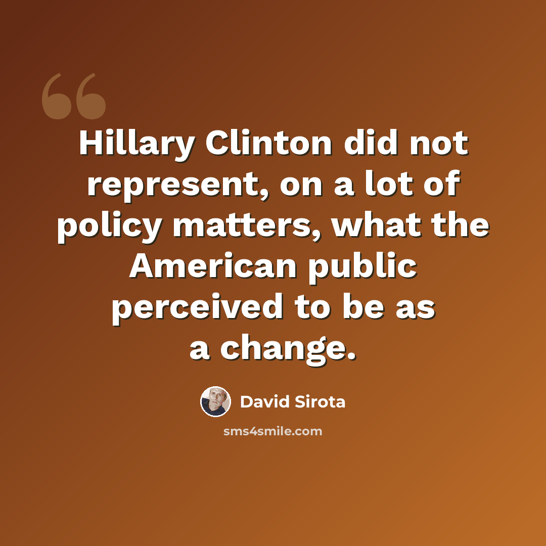 “Hillary Clinton did not represent, on a lot of policy matters, what the American public perceived to be as a change.” quote by David Sirota