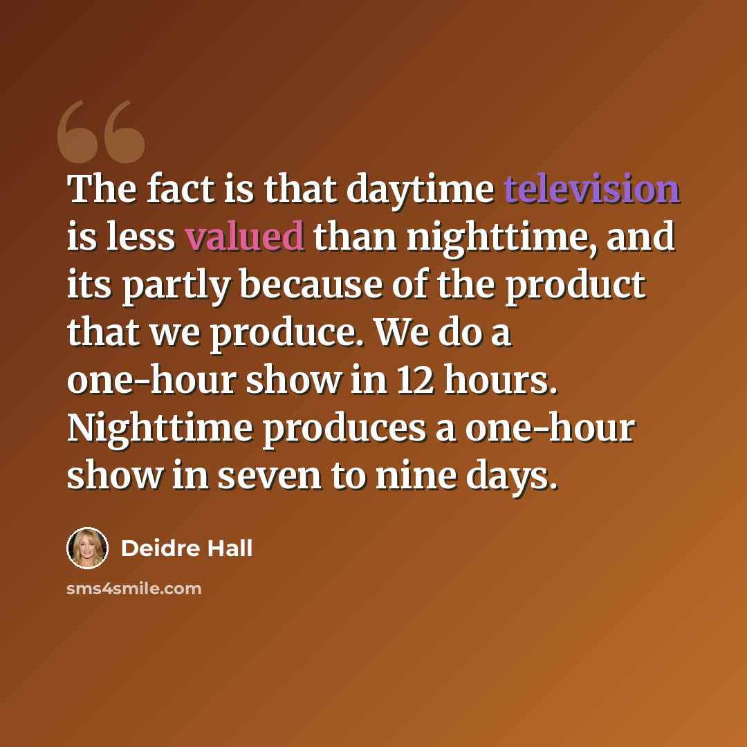 “The fact is that daytime television is less valued than nighttime, and its partly because of the product that we produce. We do a one-hour show in 12 hours. Nighttime produces a one-hour show in seven to nine days.” quote by Deidre Hall