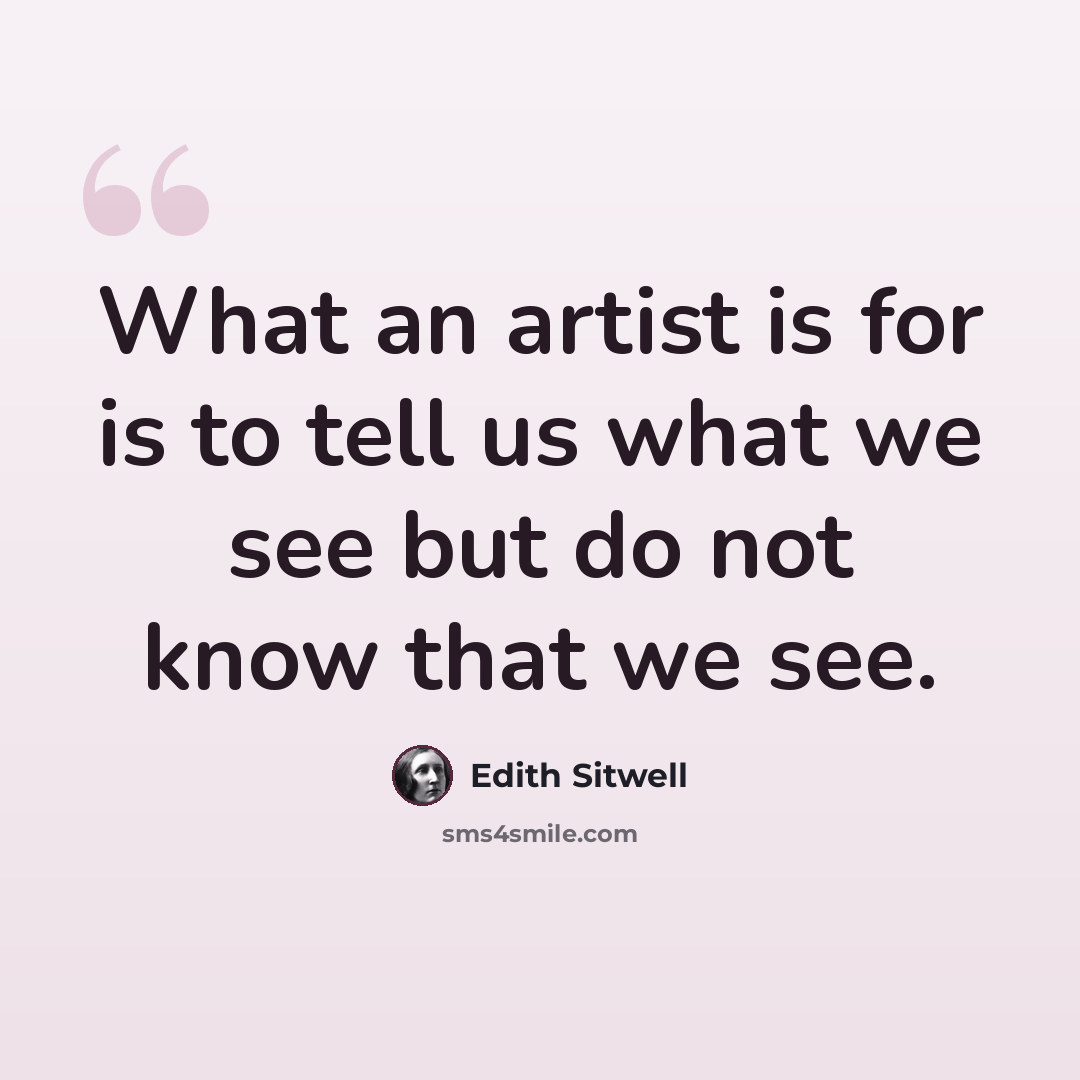 “What an artist is for is to tell us what we see but do not know that we see.” quote by Edith Sitwell