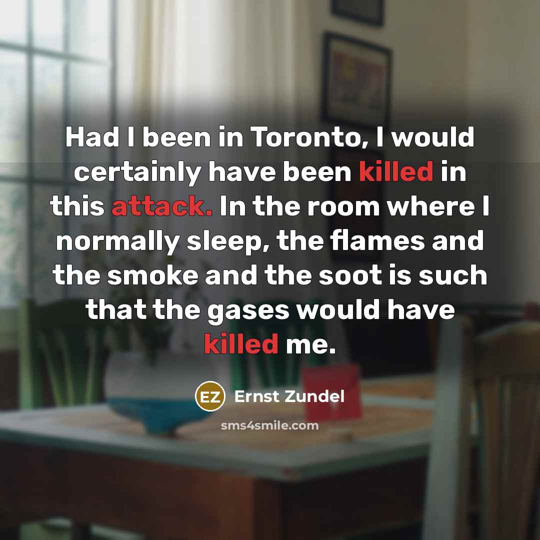 “Had I been in Toronto, I would certainly have been killed in this attack. In the room where I normally sleep, the flames and the smoke and the soot is such that the gases would have killed me.” quote by Ernst Zundel