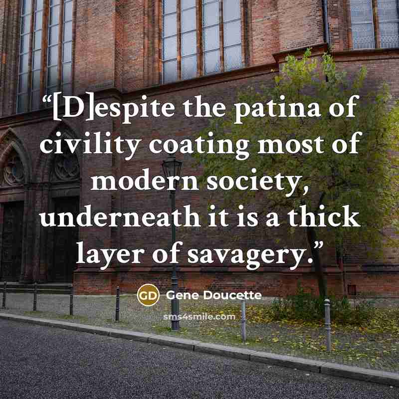 “[D]espite the patina of civility coating most of modern society, underneath it is a thick layer of savagery.” quote by Gene Doucette