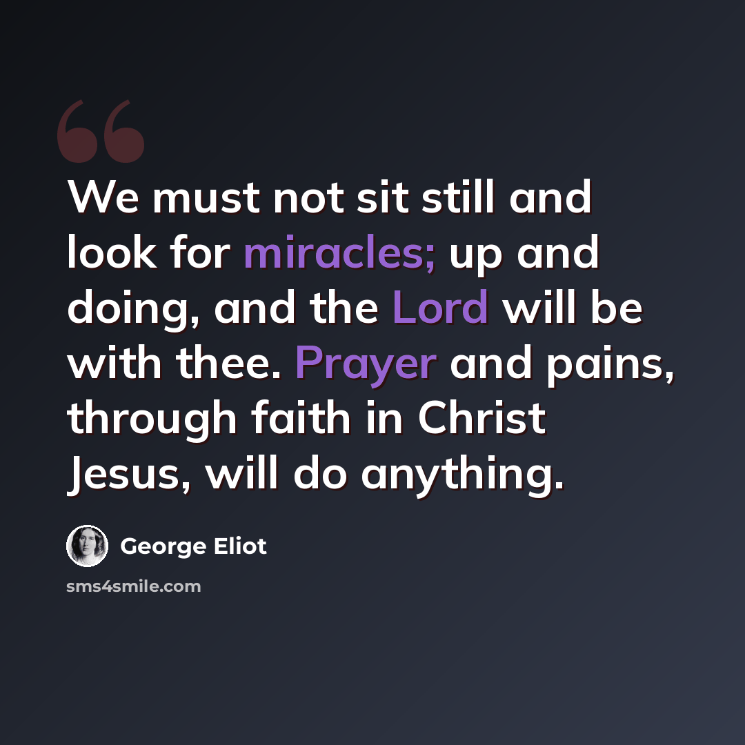 “We must not sit still and look for miracles; up and doing, and the Lord will be with thee. Prayer and pains, through faith in Christ Jesus, will do anything.” quote by George Eliot