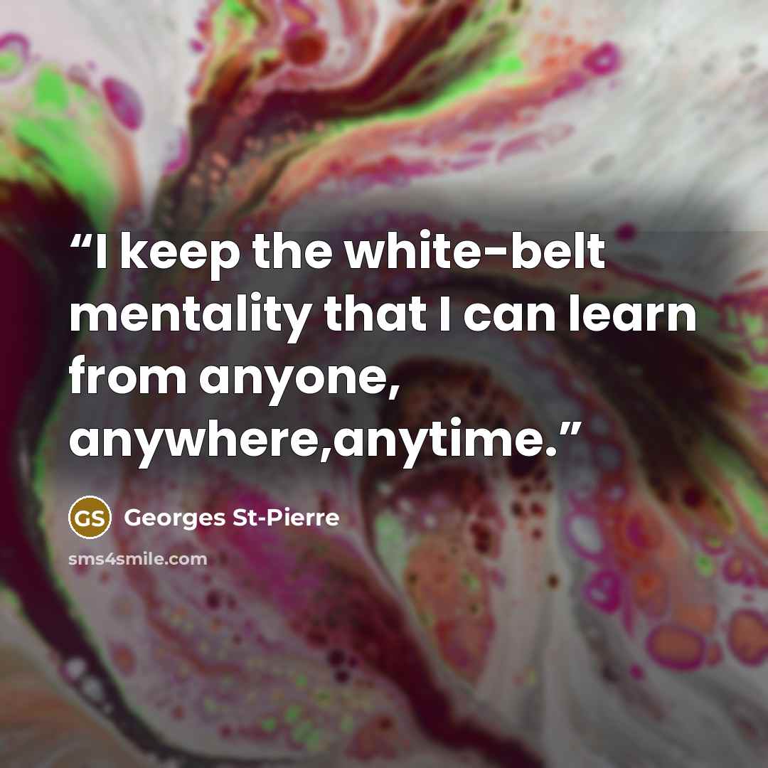 “I keep the white-belt mentality that I can learn from anyone, anywhere,anytime.” quote by Georges St-Pierre
