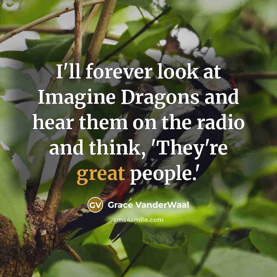 “I'll forever look at Imagine Dragons and hear them on the radio and think, 'They're great people.'” quote by Grace VanderWaal