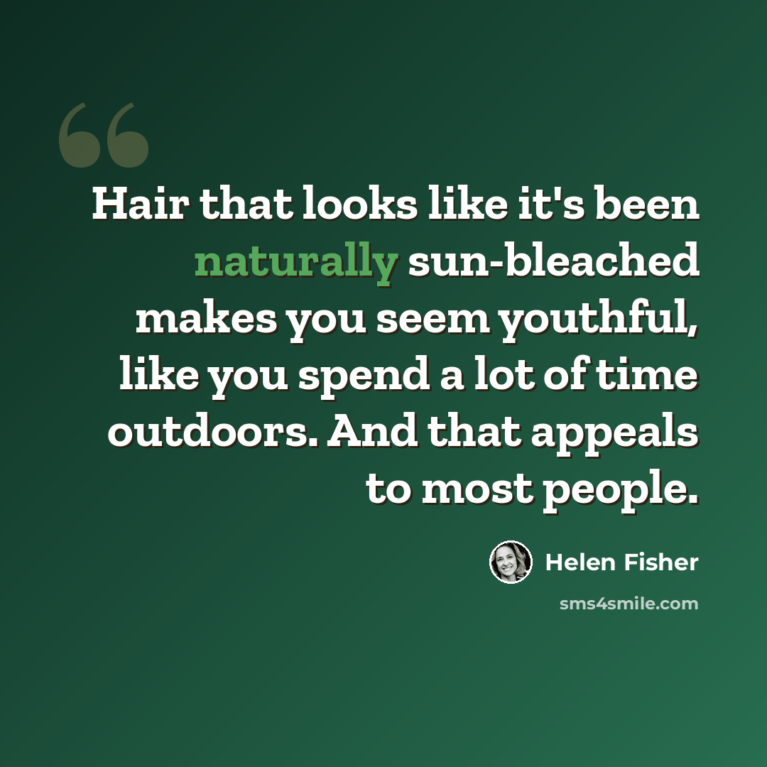 “Hair that looks like it's been naturally sun-bleached makes you seem youthful, like you spend a lot of time outdoors. And that appeals to most people.” quote by Helen Fisher