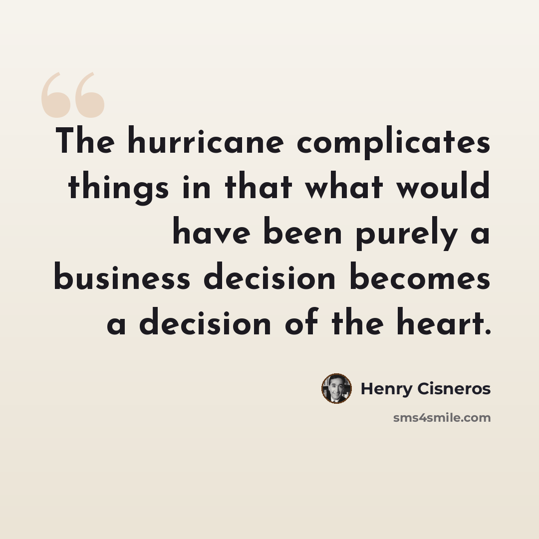 “The hurricane complicates things in that what would have been purely a business decision becomes a decision of the heart.” quote by Henry Cisneros