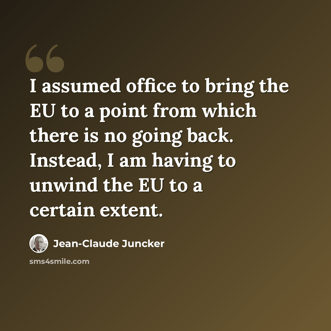 “I assumed office to bring the EU to a point from which there is no going back. Instead, I am having to unwind the EU to a certain extent.” quote by Jean-Claude Juncker