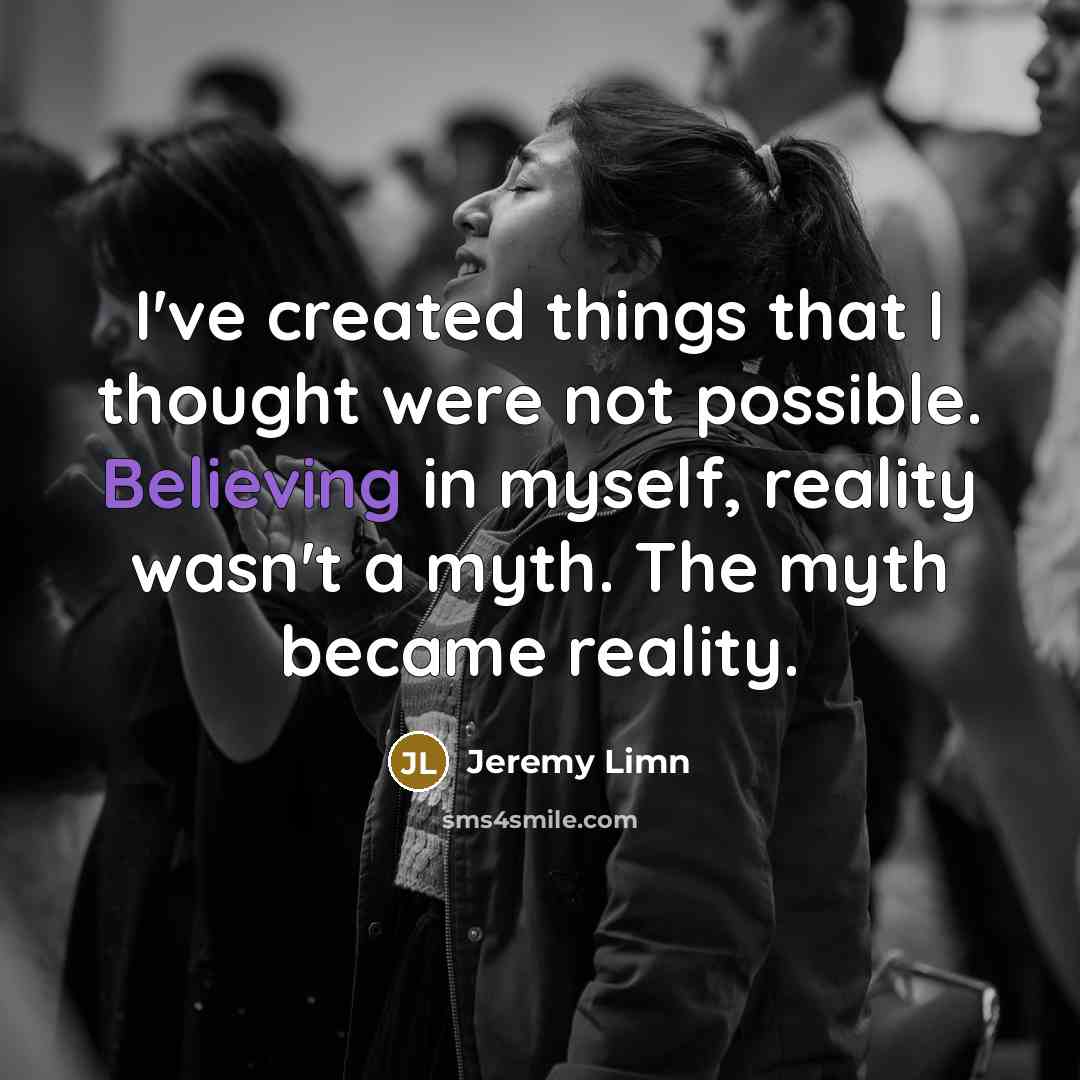 “I've created things that I thought were not possible. Believing in myself, reality wasn't a myth. The myth became reality.” quote by Jeremy Limn