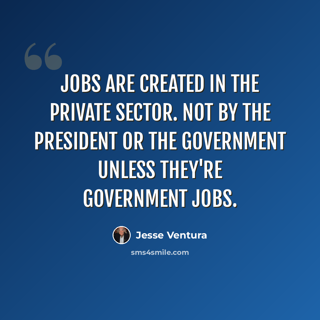 “Jobs are created in the private sector. Not by the president or the government unless they're government jobs.” quote by Jesse Ventura