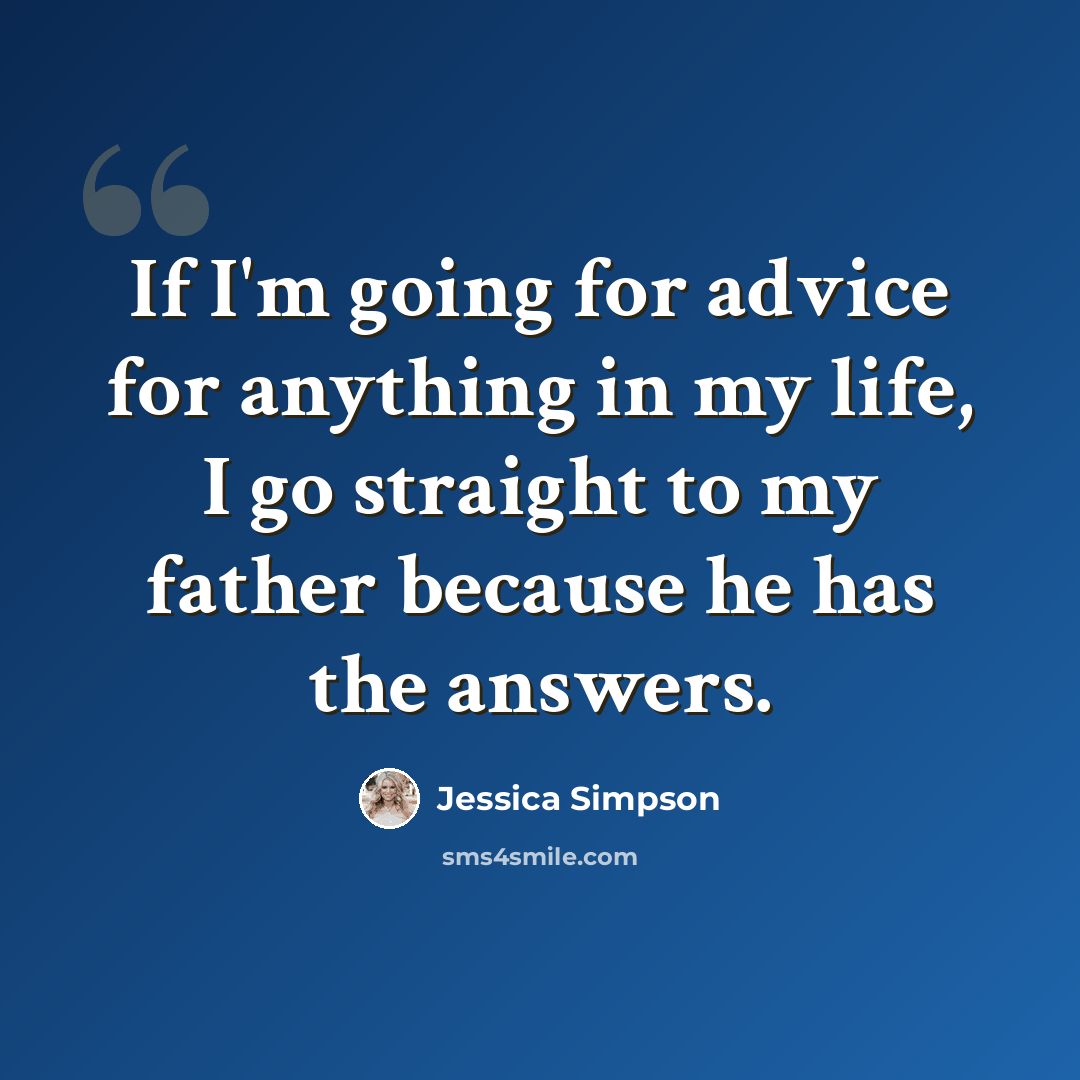 “If I'm going for advice for anything in my life, I go straight to my father because he has the answers.” quote by Jessica Simpson