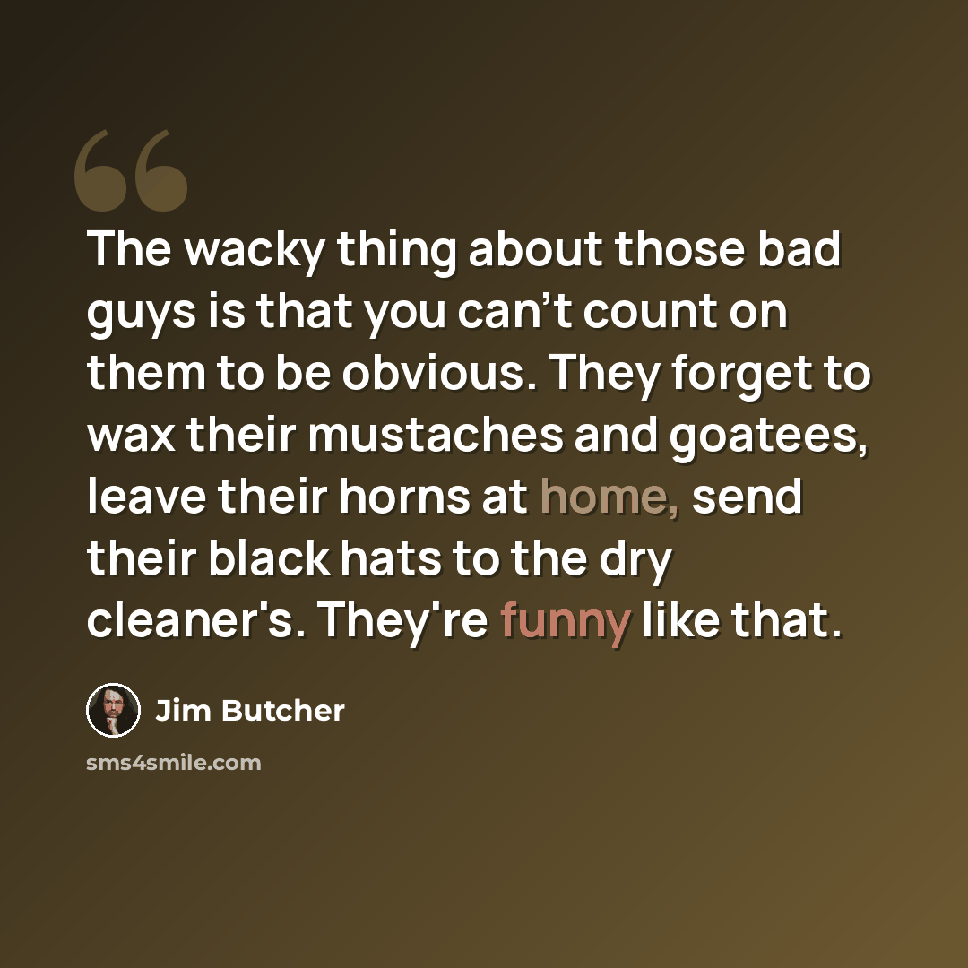 “The wacky thing about those bad guys is that you can't count on them to be obvious. They forget to wax their mustaches and goatees, leave their horns at home, send their black hats to the dry cleaner's. They're funny like that.” quote by Jim Butcher