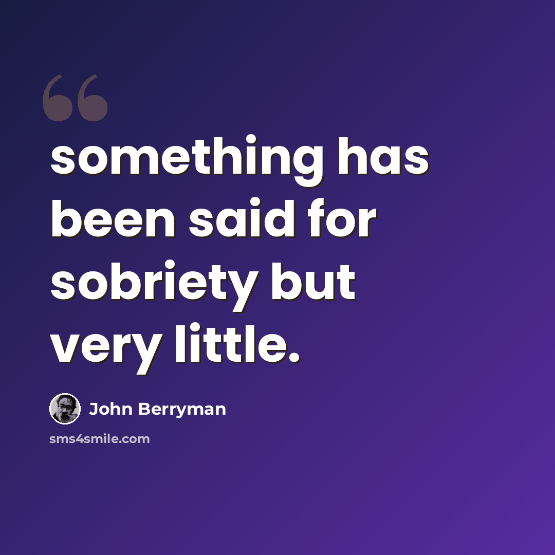 “something has been said for sobriety but very little.” quote by John Berryman
