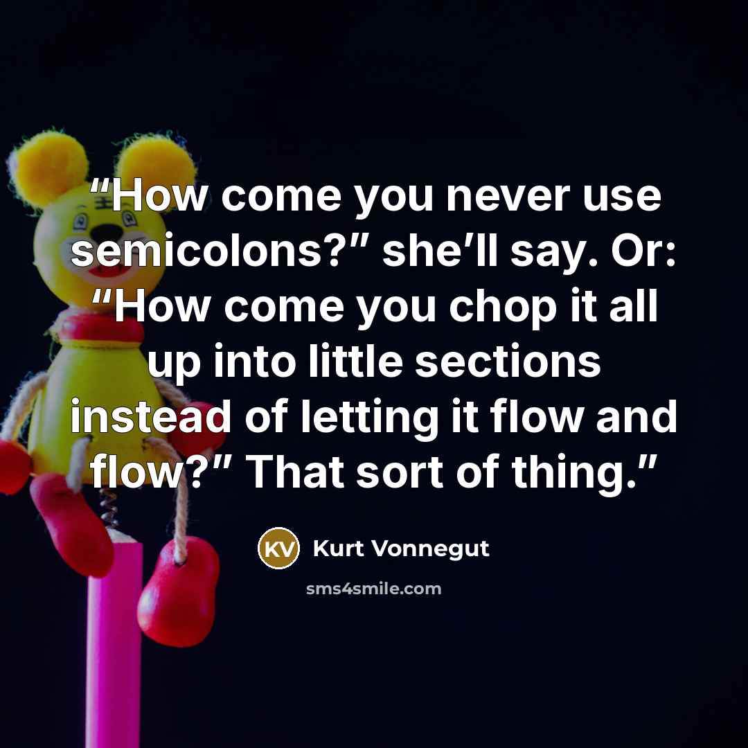 “How come you never use semicolons?” she’ll say. Or: “How come you chop it all up into little sections instead of letting it flow and flow?” That sort of thing.” quote by Kurt Vonnegut