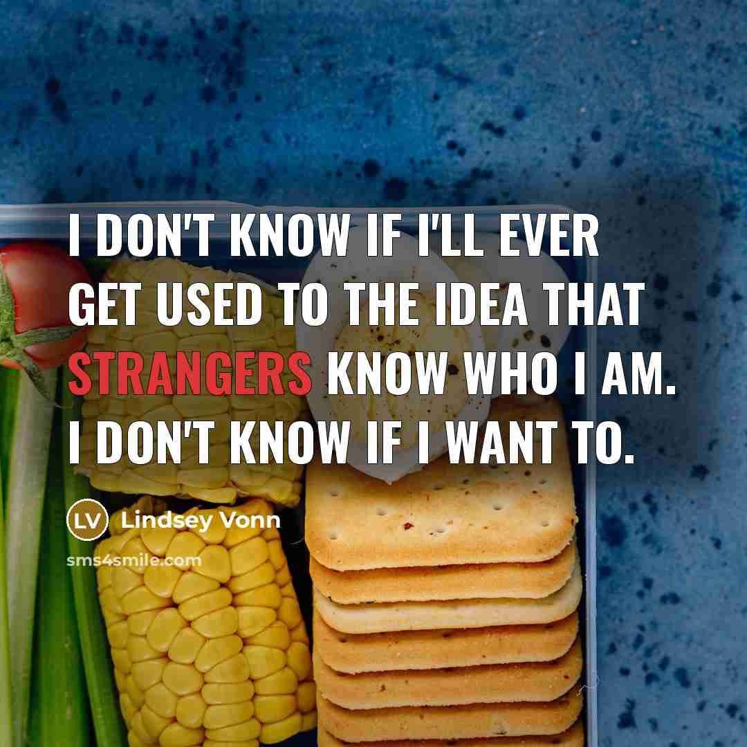 “I don't know if I'll ever get used to the idea that strangers know who I am. I don't know if I want to.” quote by Lindsey Vonn