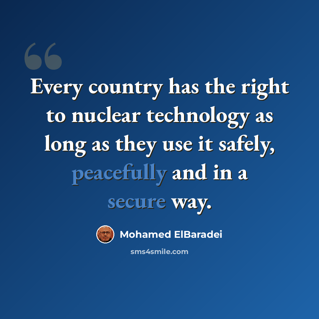 “Every country has the right to nuclear technology as long as they use it safely, peacefully and in a secure way.” quote by Mohamed ElBaradei