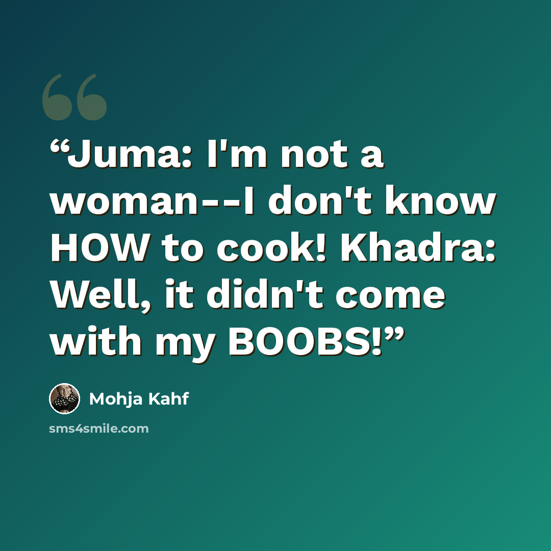 “Juma: I'm not a woman--I don't know HOW to cook! Khadra: Well, it didn't come with my BOOBS!” quote by Mohja Kahf