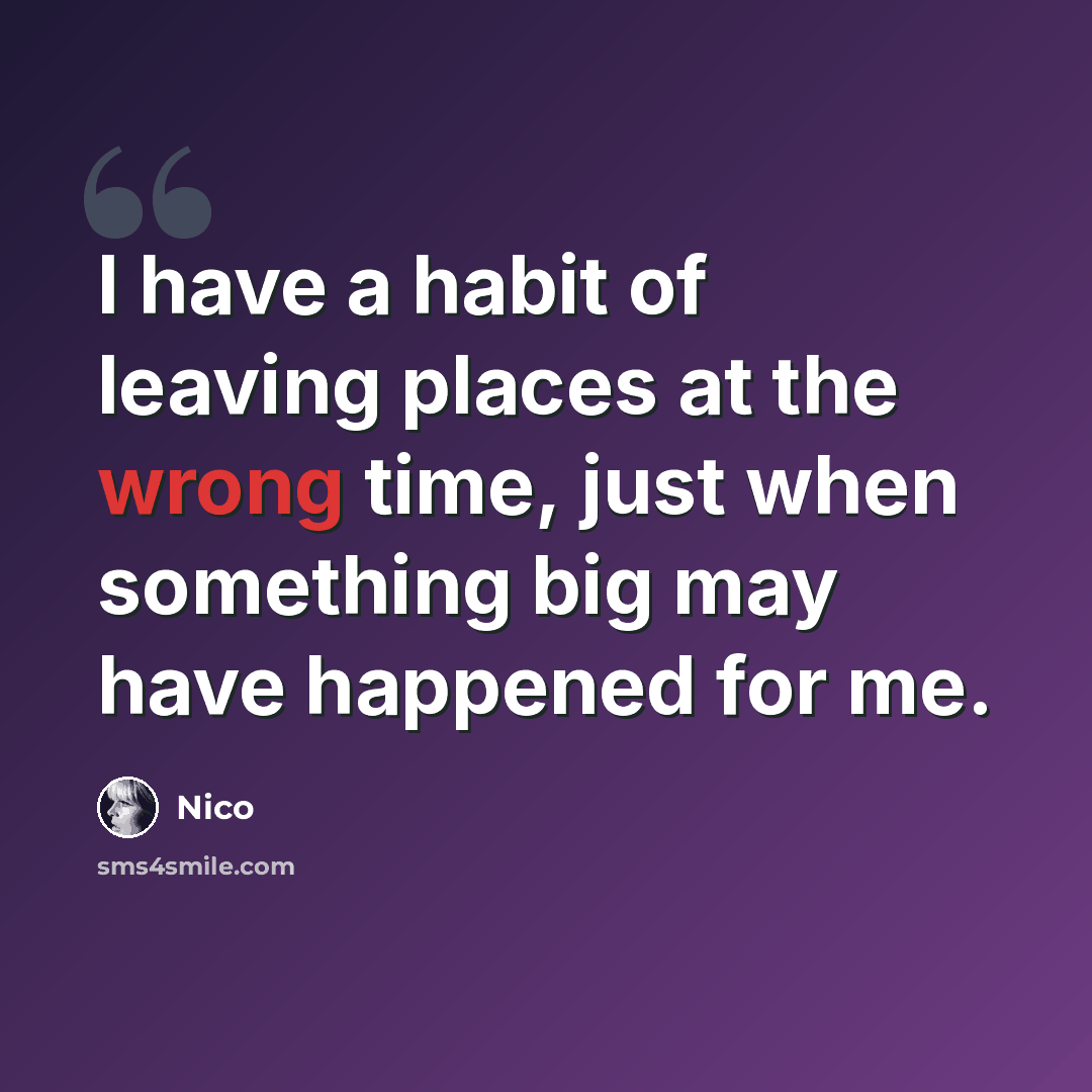 “I have a habit of leaving places at the wrong time, just when something big may have happened for me.” quote by Nico